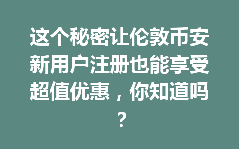 这个秘密让伦敦币安新用户注册也能享受超值优惠,你知道吗?