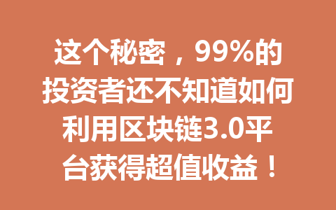 这个秘密，99%的投资者还不知道如何利用区块链3.0平台获得超值收益！