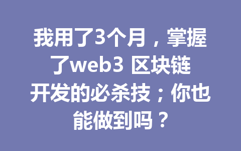 我用了3个月，掌握了web3 区块链开发的必杀技；你也能做到吗？