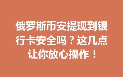 俄罗斯币安提现到银行卡安全吗？这几点让你放心操作！