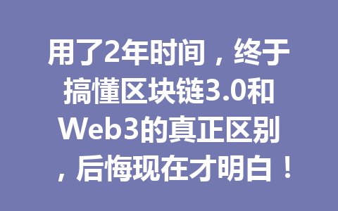 用了2年时间，终于搞懂区块链3.0和Web3的真正区别，后悔现在才明白！