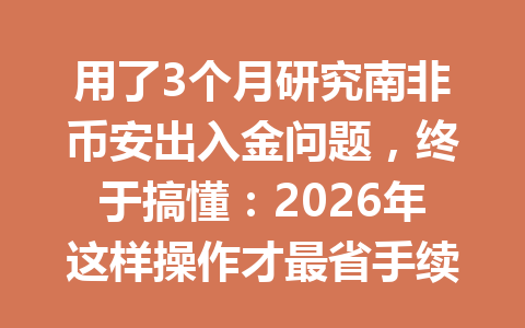 用了3个月研究南非币安出入金问题,终于搞懂:2026年这样操作才最省手续费!