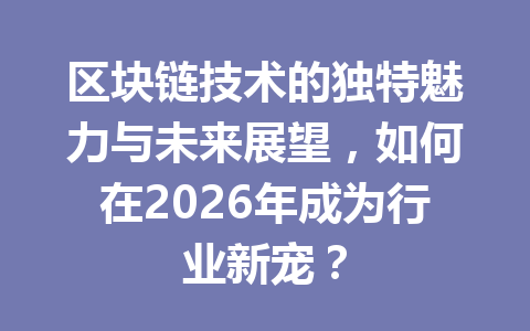 区块链技术的独特魅力与未来展望,如何在2026年成为行业新宠?