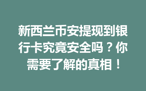 新西兰币安提现到银行卡究竟安全吗？你需要了解的真相！