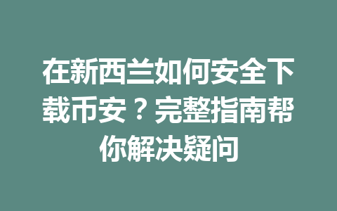 在新西兰如何安全下载币安？完整指南帮你解决疑问