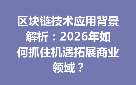 区块链技术应用背景解析：2026年如何抓住机遇拓展商业领域？