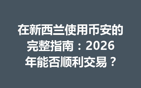 在新西兰使用币安的完整指南：2026年能否顺利交易？