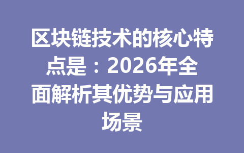 区块链技术的核心特点是：2026年全面解析其优势与应用场景