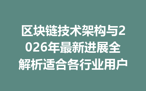 区块链技术架构与2026年最新进展全解析适合各行业用户