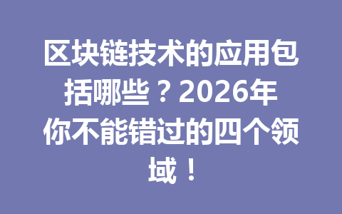 区块链技术的应用包括哪些？2026年你不能错过的四个领域！