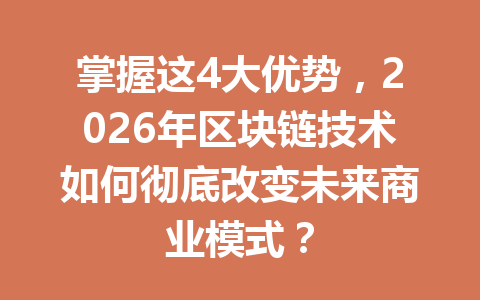 掌握这4大优势，2026年区块链技术如何彻底改变未来商业模式？