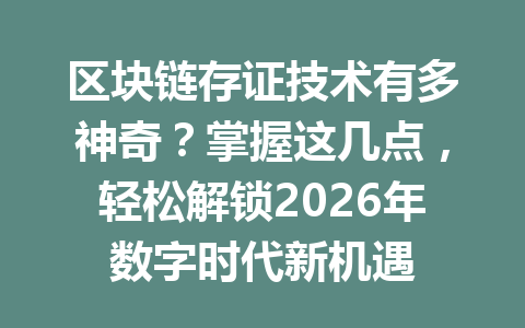 区块链存证技术有多神奇?掌握这几点,轻松解锁2026年数字时代新机遇