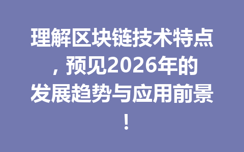 理解区块链技术特点,预见2026年的发展趋势与应用前景!