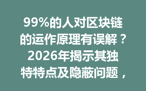 99%的人对区块链的运作原理有误解?2026年揭示其独特特点及隐蔽问题,你了解多少?