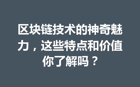 区块链技术的神奇魅力，这些特点和价值你了解吗？