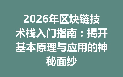 2026年区块链技术栈入门指南:揭开基本原理与应用的神秘面纱