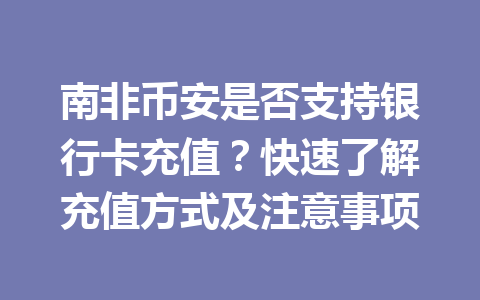南非币安是否支持银行卡充值？快速了解充值方式及注意事项