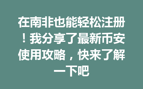在南非也能轻松注册！我分享了最新币安使用攻略，快来了解一下吧