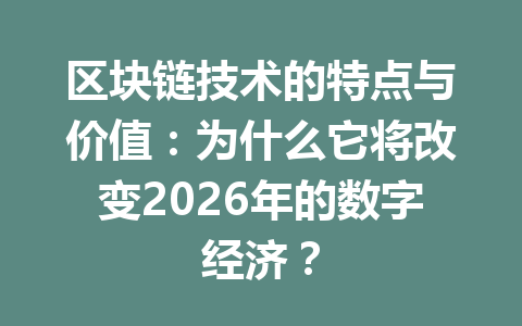 区块链技术的特点与价值：为什么它将改变2026年的数字经济？