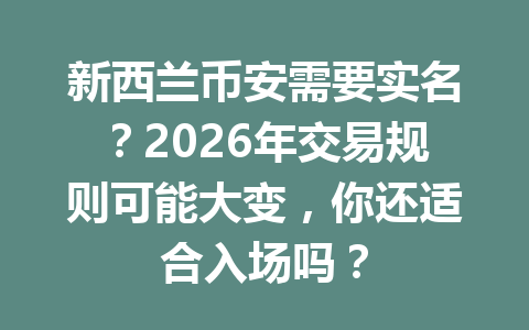 新西兰币安需要实名？2026年交易规则可能大变，你还适合入场吗？