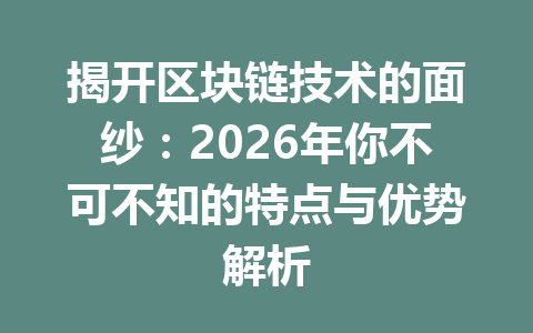 揭开区块链技术的面纱：2026年你不可不知的特点与优势解析
