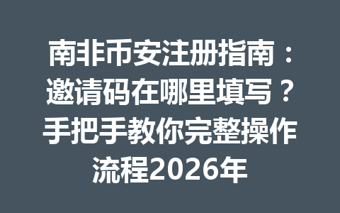 南非币安注册指南:邀请码在哪里填写?手把手教你完整操作流程2026年