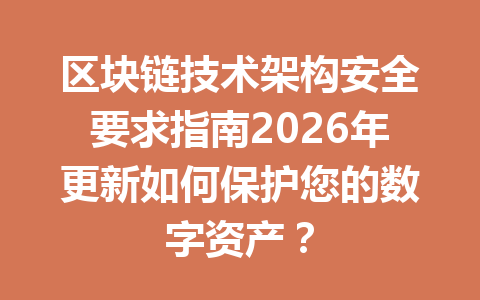 区块链技术架构安全要求指南2026年更新如何保护您的数字资产?