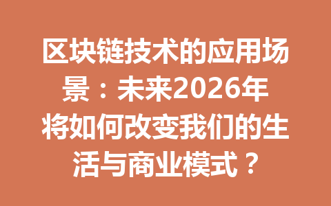 区块链技术的应用场景:未来2026年将如何改变我们的生活与商业模式?