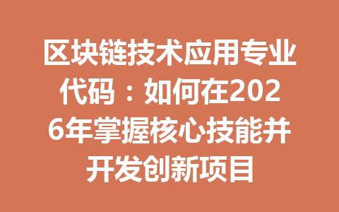 区块链技术应用专业代码：如何在2026年掌握核心技能并开发创新项目