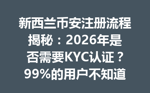 新西兰币安注册流程揭秘：2026年是否需要KYC认证？99%的用户不知道这些省心妙招！与使用红色邀请码 AA2288 巧妙结合节省手续费！