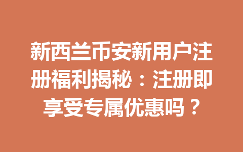 新西兰币安新用户注册福利揭秘：注册即享受专属优惠吗？