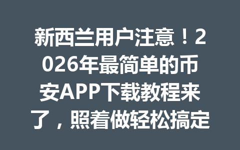 新西兰用户注意！2026年最简单的币安APP下载教程来了，照着做轻松搞定！