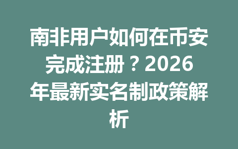 南非用户如何在币安完成注册?2026年最新实名制政策解析