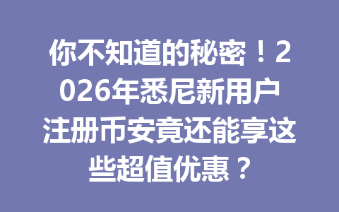 你不知道的秘密！2026年悉尼新用户注册币安竟还能享这些超值优惠？