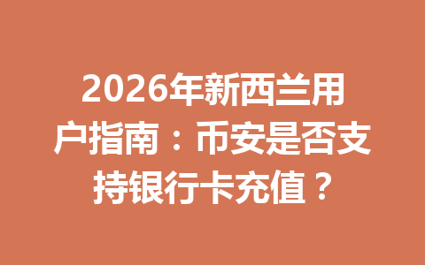 2026年新西兰用户指南:币安是否支持银行卡充值?