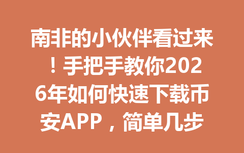 南非的小伙伴看过来!手把手教你2026年如何快速下载币安APP,简单几步就搞定!