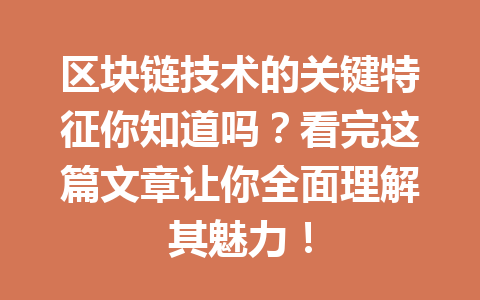 区块链技术的关键特征你知道吗?看完这篇文章让你全面理解其魅力!