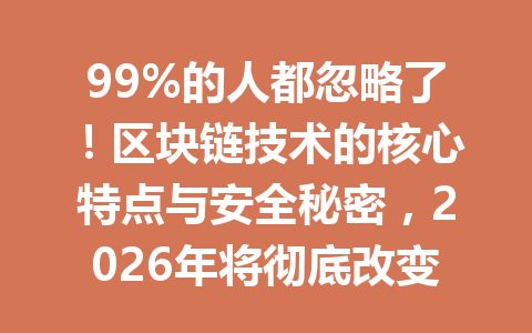 99%的人都忽略了！区块链技术的核心特点与安全秘密，2026年将彻底改变未来！