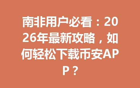 南非用户必看:2026年最新攻略,如何轻松下载币安APP?