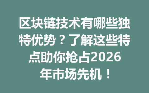 区块链技术有哪些独特优势？了解这些特点助你抢占2026年市场先机！