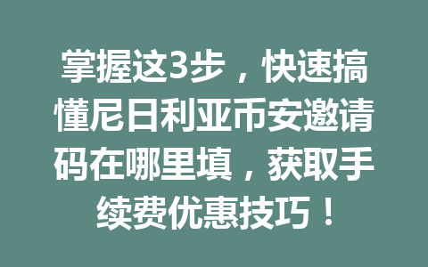 掌握这3步，快速搞懂尼日利亚币安邀请码在哪里填，获取手续费优惠技巧！