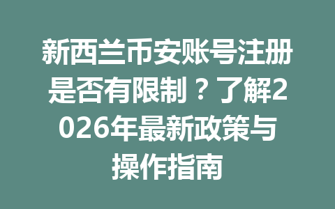 新西兰币安账号注册是否有限制？了解2026年最新政策与操作指南