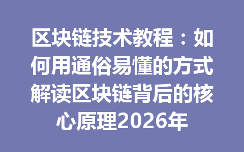 区块链技术教程:如何用通俗易懂的方式解读区块链背后的核心原理2026年