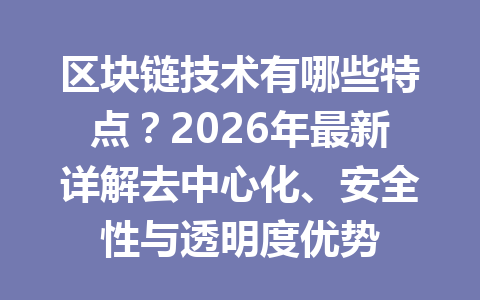 区块链技术有哪些特点?2026年最新详解去中心化、安全性与透明度优势