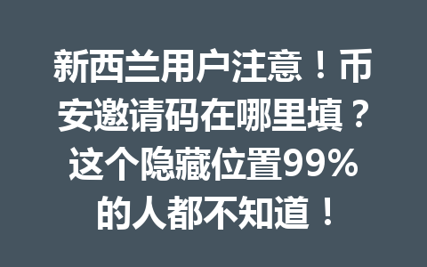 新西兰用户注意!币安邀请码在哪里填?这个隐藏位置99%的人都不知道!