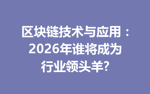 区块链技术与应用：2026年谁将成为行业领头羊?