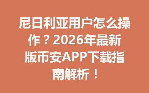 尼日利亚用户怎么操作?2026年最新版币安APP下载指南解析!