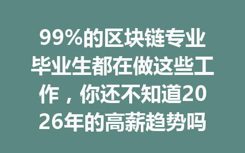 99%的区块链专业毕业生都在做这些工作，你还不知道2026年的高薪趋势吗？