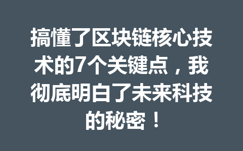 搞懂了区块链核心技术的7个关键点,我彻底明白了未来科技的秘密!