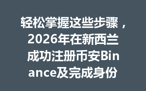 轻松掌握这些步骤，2026年在新西兰成功注册币安Binance及完成身份认证技巧